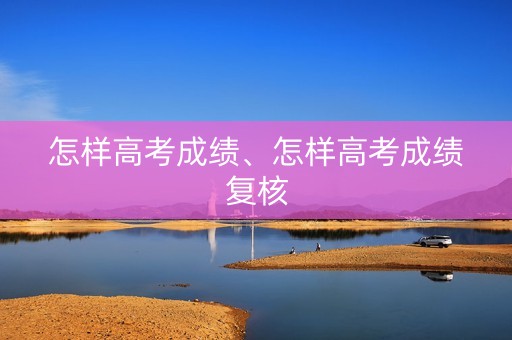 怎样高考成绩、怎样高考成绩复核
