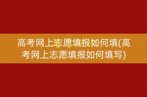 高考网上志愿填报如何填(高考网上志愿填报如何填写)