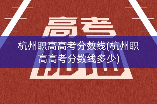 杭州职高高考分数线(杭州职高高考分数线多少)
