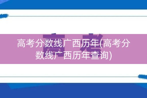 高考分数线广西历年(高考分数线广西历年查询)