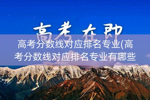高考分数线对应排名专业(高考分数线对应排名专业有哪些)