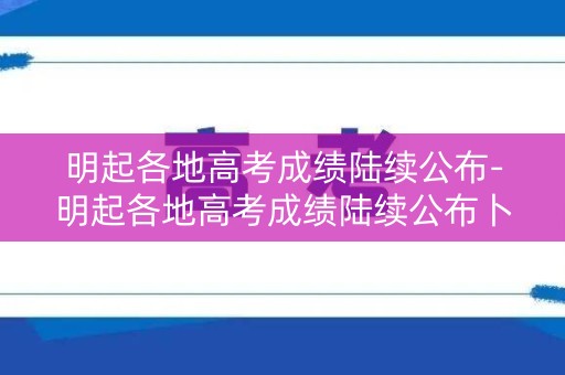 明起各地高考成绩陆续公布-明起各地高考成绩陆续公布卜