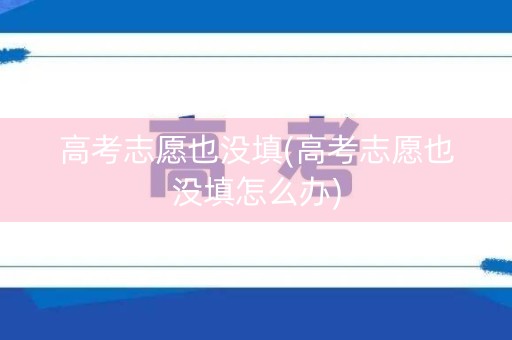 高考志愿也没填(高考志愿也没填怎么办)