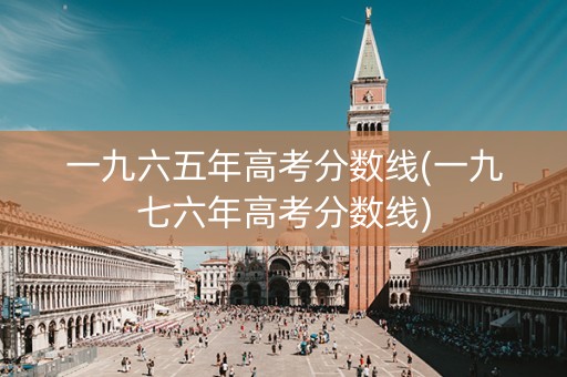 一九六五年高考分数线(一九七六年高考分数线)