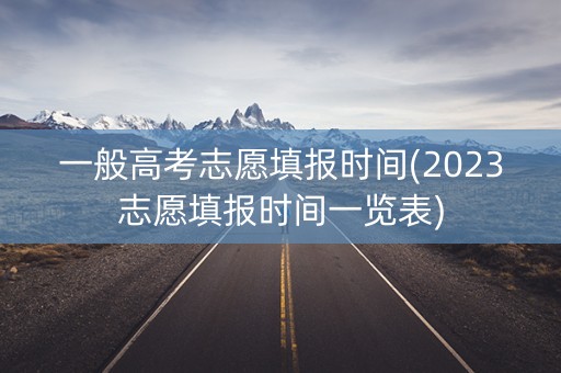 一般高考志愿填报时间(2023志愿填报时间一览表)