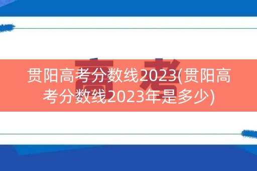 贯阳高考分数线2023(贯阳高考分数线2023年是多少)