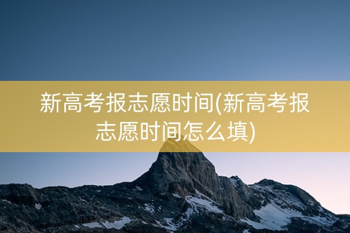 新高考报志愿时间(新高考报志愿时间怎么填)