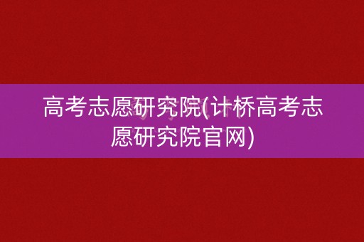 高考志愿研究院(计桥高考志愿研究院官网)