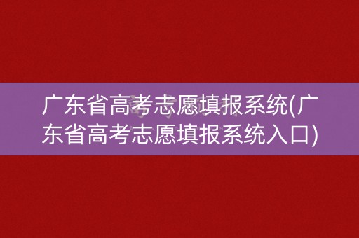 广东省高考志愿填报系统(广东省高考志愿填报系统入口)
