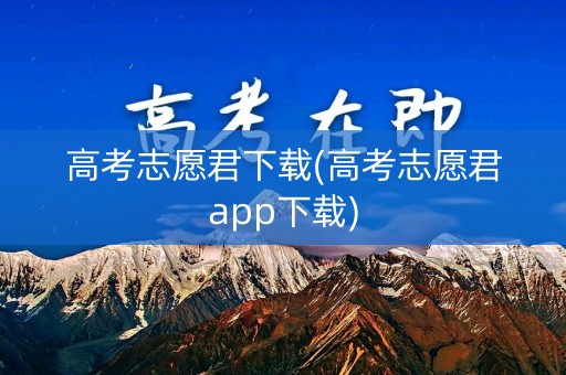 高考志愿君下载(高考志愿君app下载)