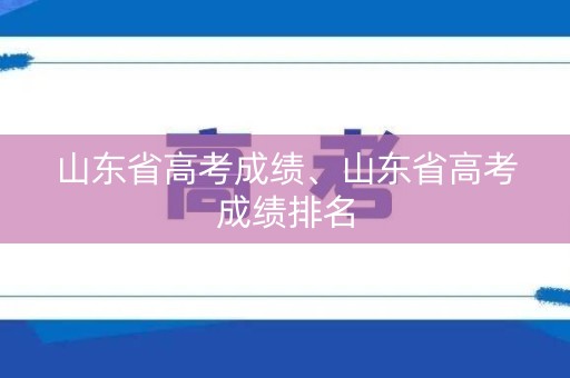 山东省高考成绩、山东省高考成绩排名