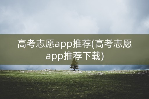 高考志愿app推荐(高考志愿app推荐下载)