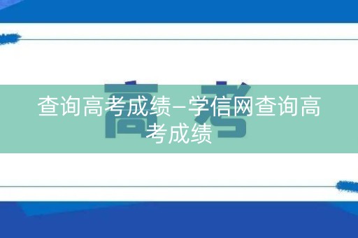 查询高考成绩—学信网查询高考成绩
