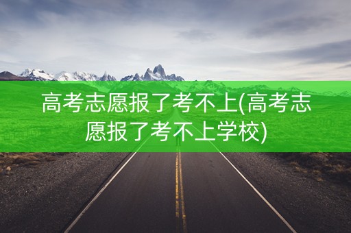 高考志愿报了考不上(高考志愿报了考不上学校)