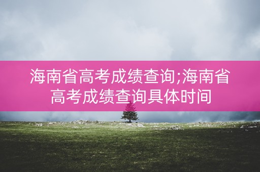 海南省高考成绩查询;海南省高考成绩查询具体时间