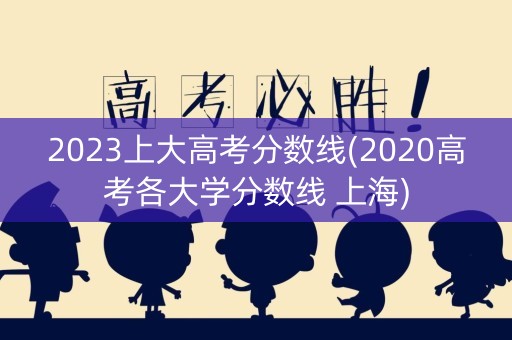2023上大高考分数线(2020高考各大学分数线 上海)