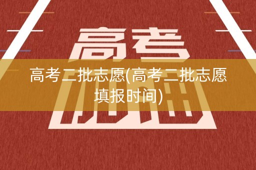 高考二批志愿(高考二批志愿填报时间)