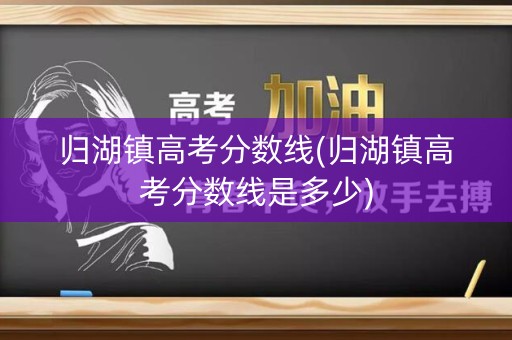 归湖镇高考分数线(归湖镇高考分数线是多少)