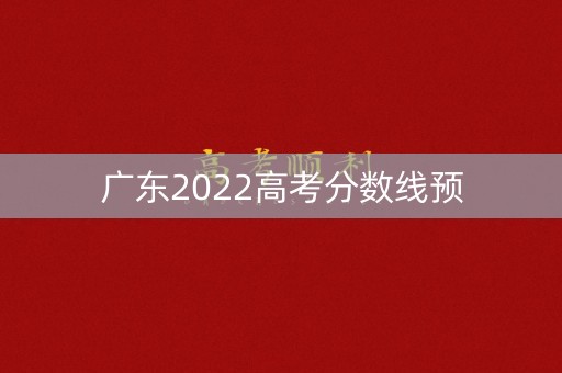 广东2022高考分数线预 广东2022高考分数线预