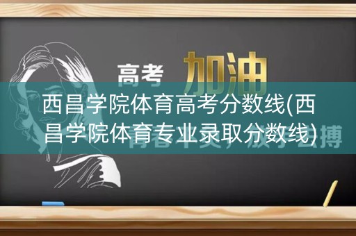 西昌学院体育高考分数线(西昌学院体育专业录取分数线)