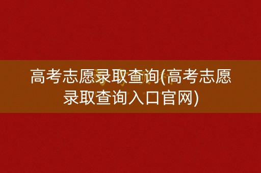高考志愿录取查询(高考志愿录取查询入口官网)