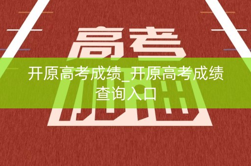 开原高考成绩_开原高考成绩查询入口