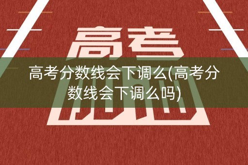 高考分数线会下调么(高考分数线会下调么吗)