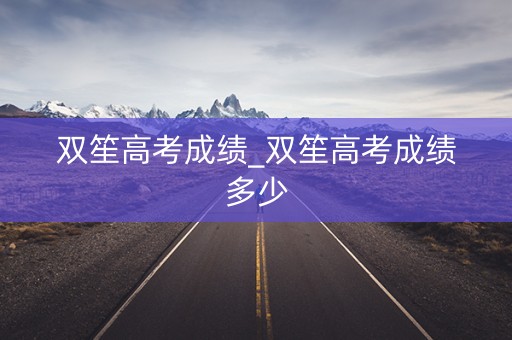 双笙高考成绩_双笙高考成绩多少