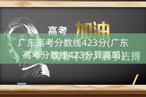 广东高考分数线423分(广东高考分数线423分算高吗)