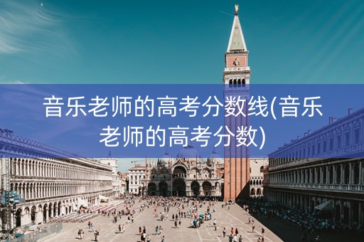 音乐老师的高考分数线(音乐老师的高考分数)