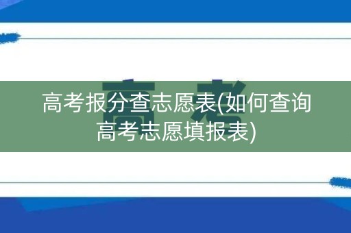高考报分查志愿表(如何查询高考志愿填报表)