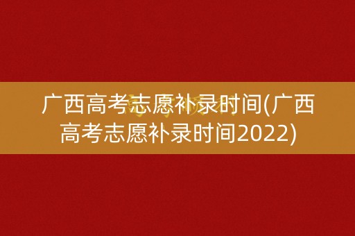 广西高考志愿补录时间(广西高考志愿补录时间2022)