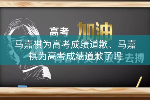 马嘉祺为高考成绩道歉、马嘉祺为高考成绩道歉了吗