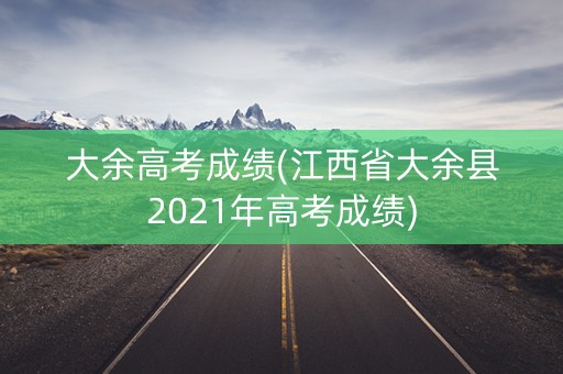 大余高考成绩(江西省大余县2021年高考成绩)