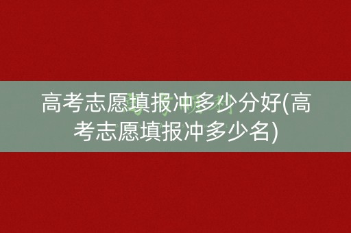 高考志愿填报冲多少分好(高考志愿填报冲多少名)