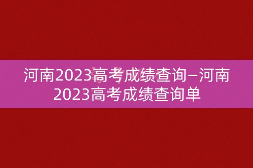 河南2023高考成绩查询—河南2023高考成绩查询单