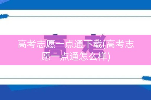 高考志愿一点通下载(高考志愿一点通怎么样)
