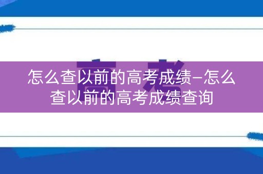 怎么查以前的高考成绩—怎么查以前的高考成绩查询