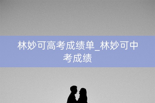 林妙可高考成绩单_林妙可中考成绩