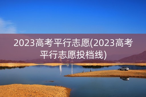 2023高考平行志愿(2023高考平行志愿投档线)