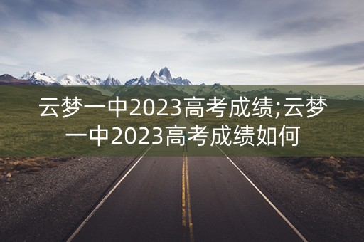 云梦一中2023高考成绩;云梦一中2023高考成绩如何