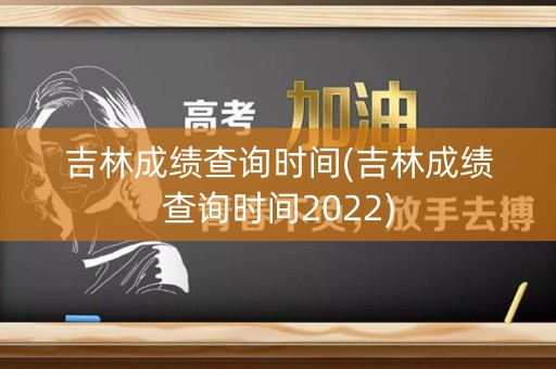 吉林成绩查询时间(吉林成绩查询时间2022)