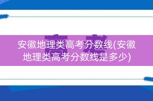 安徽地理类高考分数线(安徽地理类高考分数线是多少)