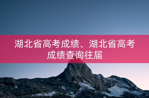 湖北省高考成绩、湖北省高考成绩查询往届