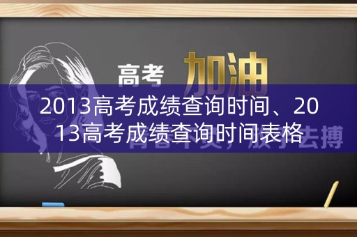 2013高考成绩查询时间、2013高考成绩查询时间表格