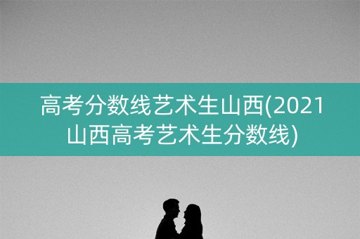 高考分数线艺术生山西(2021山西高考艺术生分数线)
