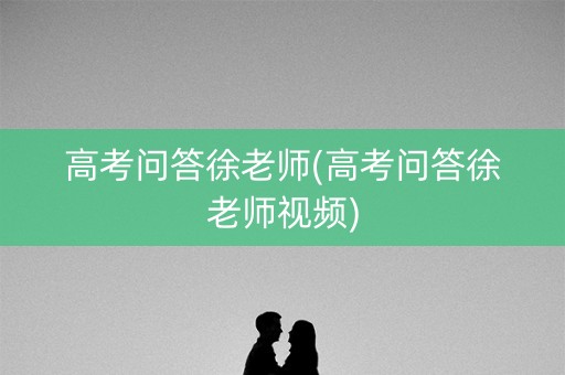 高考问答徐老师(高考问答徐老师视频)