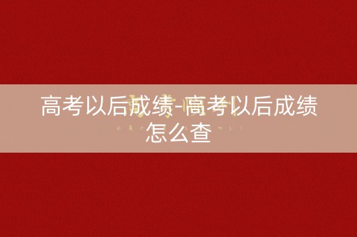 高考以后成绩-高考以后成绩怎么查