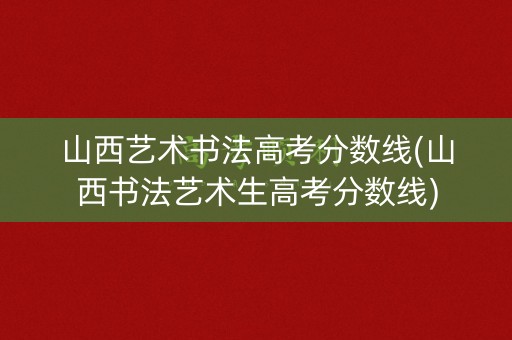 山西艺术书法高考分数线(山西书法艺术生高考分数线)