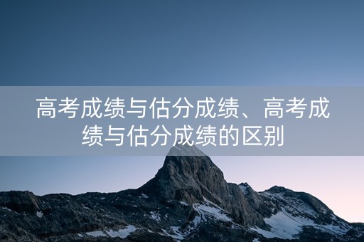 高考成绩与估分成绩、高考成绩与估分成绩的区别